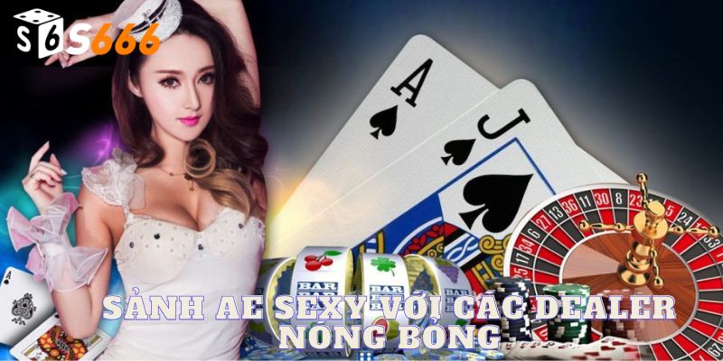 Sảnh AE Sexy đầy hấp dẫn với dealer nóng bỏng