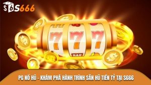 PG Nổ Hũ - Khám Phá Hành Trình Săn Hũ Tiền Tỷ Tại S666