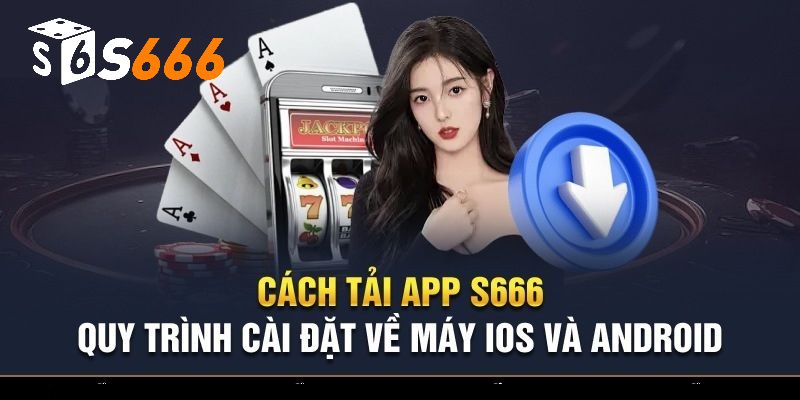 Tải App S666 - Chi Tiết Các Bước Thực Hiện Dành Cho Tân Thủ