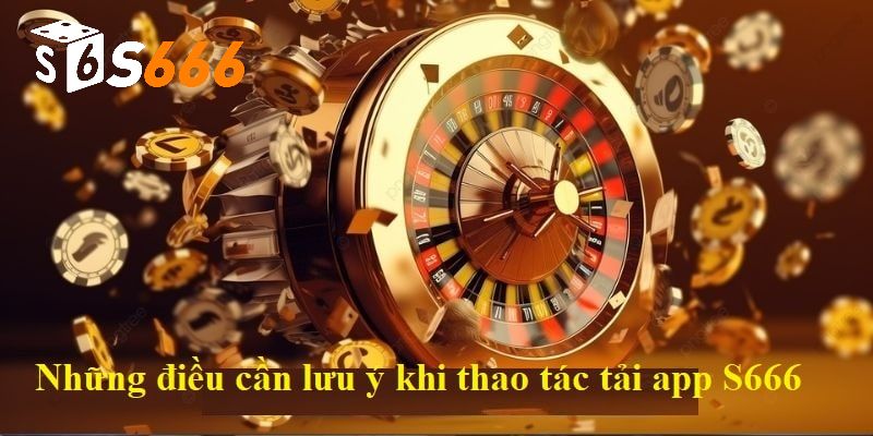Một vài lưu ý quan trọng cần nắm được trước khi tải app S666